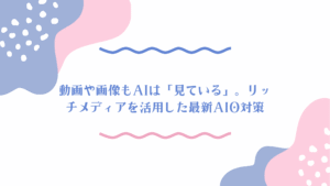 動画や画像もAIは「見ている」。リッチメディアを活用した最新AIO対策  