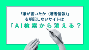 「誰が書いたか（著者情報）」を明記しないサイトはAI検索から消える？  